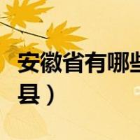 安徽省有哪些市区县名称（安徽省有哪些市区县）