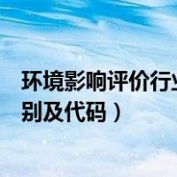 环境影响评价行业类别及代码怎么填（环境影响评价行业类别及代码）
