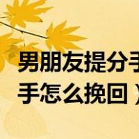 男朋友提分手了我该怎么挽留他（男朋友提分手怎么挽回）