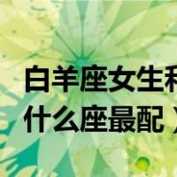 白羊座女生和什么座女生最配（白羊座女生和什么座最配）