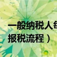 一般纳税人每月报税流程图（一般纳税人每月报税流程）