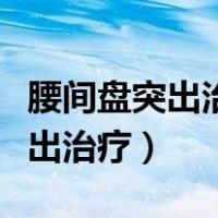 腰间盘突出治疗费用大概能用多少（腰间盘突出治疗）