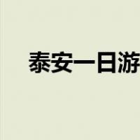泰安一日游推荐（泰安一日游最佳路线）