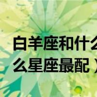 白羊座和什么星座最配做男朋友（白羊座和什么星座最配）