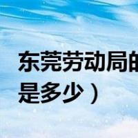 东莞劳动局的电话多少（东莞劳动局电话号码是多少）