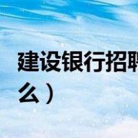 建设银行招聘考试考什么（银行招聘考试考什么）
