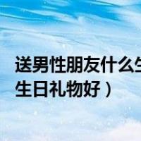 送男性朋友什么生日礼物好不抽烟,不喝酒（送男性朋友什么生日礼物好）