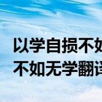以学自损不如无学翻译文言文翻译（以学自损不如无学翻译）