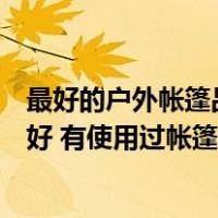 最好的户外帐篷品牌排行榜（户外帐篷品牌中哪个牌子比较好 有使用过帐篷的朋友推荐个牌）