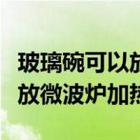 玻璃碗可以放微波炉加热牛奶吗（玻璃碗可以放微波炉加热）