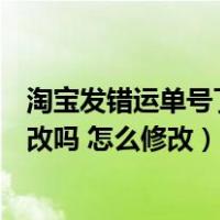 淘宝发错运单号了,怎么更改?（淘宝发货输错快递单号 能修改吗 怎么修改）