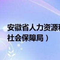安徽省人力资源和社会保障局电话号码（安徽省人力资源和社会保障局）