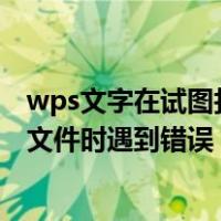 wps文字在试图打开文件时遇到错误（wps文字在试图打开文件时遇到错误）