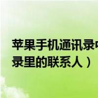 苹果手机通讯录中怎么删除联系人（苹果手机怎么删除通讯录里的联系人）