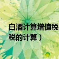 白酒计算增值税是否包括消费税（白酒增值税 消费税 营业税的计算）