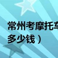 常州考摩托车驾驶证多少钱（考摩托车驾驶证多少钱）