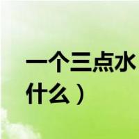 一个三点水 一个斤念什么（三点水一个斤念什么）