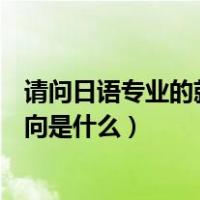 请问日语专业的就业方向是什么呢（请问日语专业的就业方向是什么）