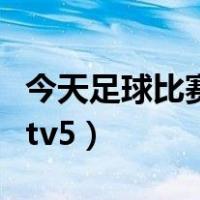 今天足球比赛直播几点（今天足球比赛直播cctv5）