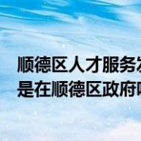 顺德区人才服务发展中心（佛山市顺德区人才交流服务中心是在顺德区政府吗）
