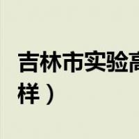 吉林市实验高中怎么样（吉林省实验中学怎么样）
