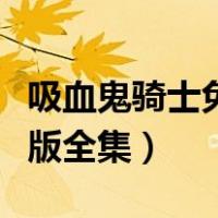 吸血鬼骑士免费观看完整版（吸血鬼骑士国语版全集）