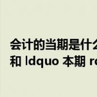 会计的当期是什么意思（财务会计中的  ldquo 当期 rdquo 和 ldquo 本期 rdquo 的区别  详细一点    _360）