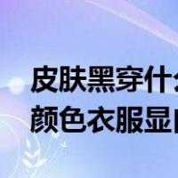 皮肤黑穿什么颜色衣服显白?（皮肤黑穿什么颜色衣服显白）
