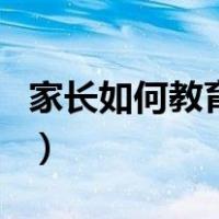 家长如何教育初高中孩子（高中孩子怎么教育）
