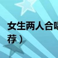 女生两人合唱歌曲推荐（女生双人合唱歌曲推荐）