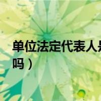 单位法定代表人是单位负责人吗（法人代表就是单位负责人吗）