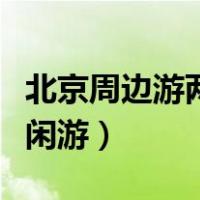 北京周边游两日游的好去处（北京周边两日休闲游）