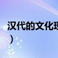 汉代的文化现象有哪些（汉代文化特征是什么）
