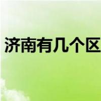 济南有几个区几个县几个镇（济南有几个区）