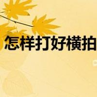 怎样打好横拍乒乓球（怎样打好横拍乒乓球）