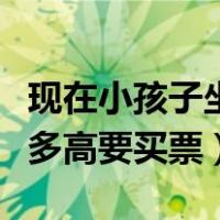 现在小孩子坐火车多高才要买票（小孩坐火车多高要买票）