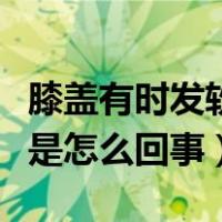 膝盖有时发软无力是怎么回事（膝盖无力发软是怎么回事）