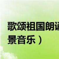 歌颂祖国朗诵背景音乐抒情（歌颂祖国朗诵背景音乐）