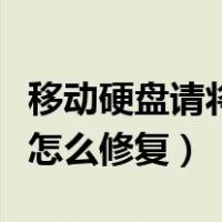 移动硬盘请将磁盘（请将磁盘放入可移动磁盘怎么修复）