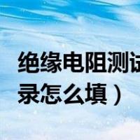绝缘电阻测试结果怎样记录（绝缘电阻测试记录怎么填）