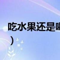 吃水果还是喝果汁好啊（吃水果还是喝果汁好）