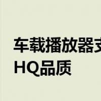 车载播放器支持什么格式的视频标准品质还是HQ品质