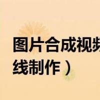 图片合成视频在线制作网站（图片合成视频在线制作）