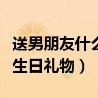 送男朋友什么生日礼物最难忘（送男朋友什么生日礼物）