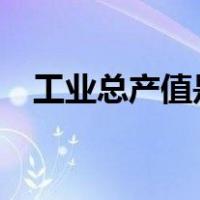 工业总产值是什么?（工业总产值是什么）