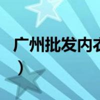 广州批发内衣市场在哪里（广州内衣批发市场）