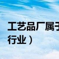 工艺品厂属于什么行业（工艺品制作属于什么行业）