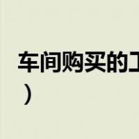 车间购买的工具分录（车间购买工具会计分录）