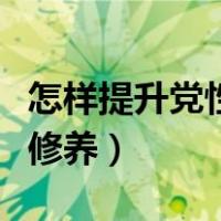 怎样提升党性修养和四个意识（怎样提升党性修养）