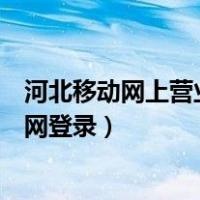 河北移动网上营业厅官网登录不上（河北移动网上营业厅官网登录）